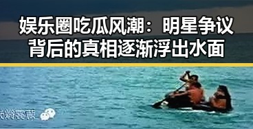 娱乐圈吃瓜风潮：明星争议背后的真相逐渐浮出水面