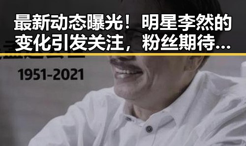 最新动态曝光！明星李然的变化引发关注，粉丝期待新作品