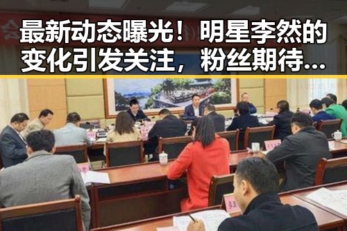 最新动态曝光！明星李然的变化引发关注，粉丝期待新作品