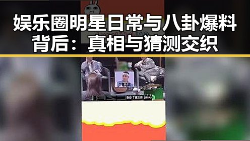 娱乐圈明星日常与八卦爆料背后：真相与猜测交织