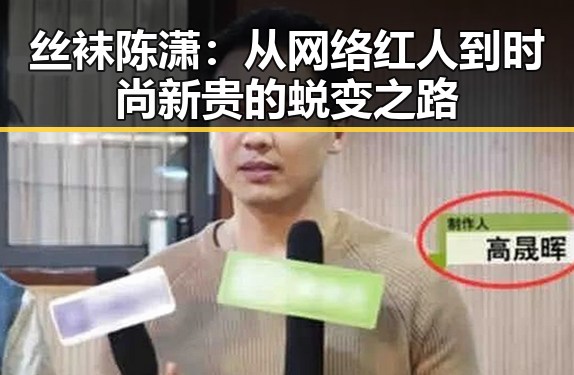 丝袜陈潇：从网络红人到时尚新贵的蜕变之路