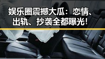 娱乐圈震撼大瓜：恋情、出轨、抄袭全都曝光！
