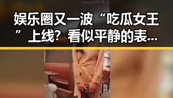 娱乐圈又一波“吃瓜女王”上线？看似平静的表面下暗藏玄机