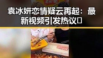 袁冰妍恋情疑云再起：最新视频引发热议🔥