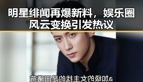 明星绯闻再爆新料，娱乐圈风云变换引发热议