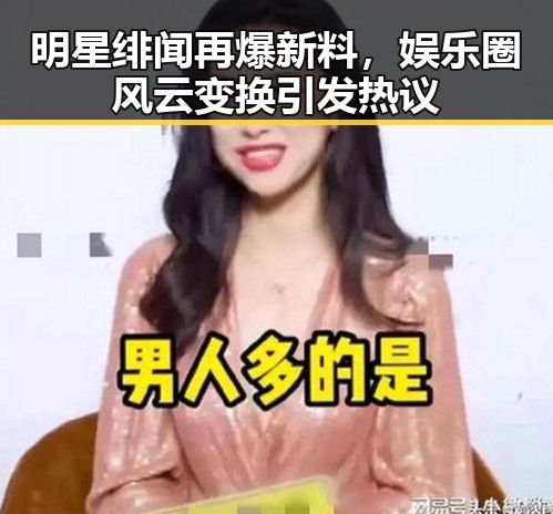 明星绯闻再爆新料，娱乐圈风云变换引发热议